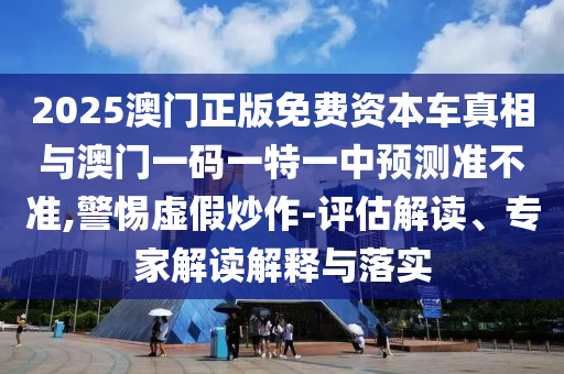 2025澳門正版免費資本車真相與澳門一碼一特一中預測準不準,警惕虛假炒作-評估解讀、專家解讀解釋與落實